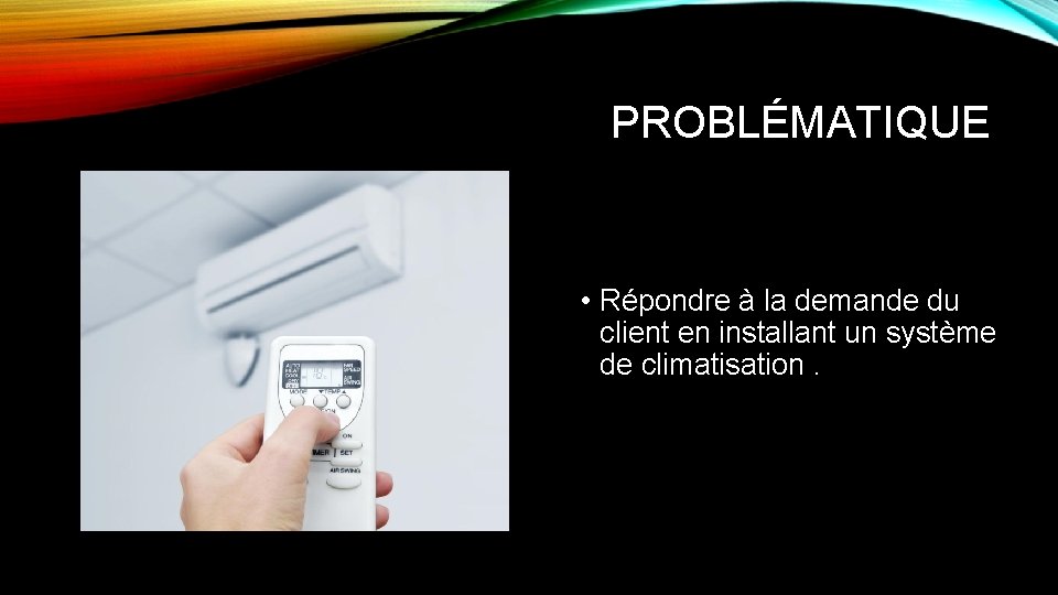 PROBLÉMATIQUE • Répondre à la demande du client en installant un système de climatisation.