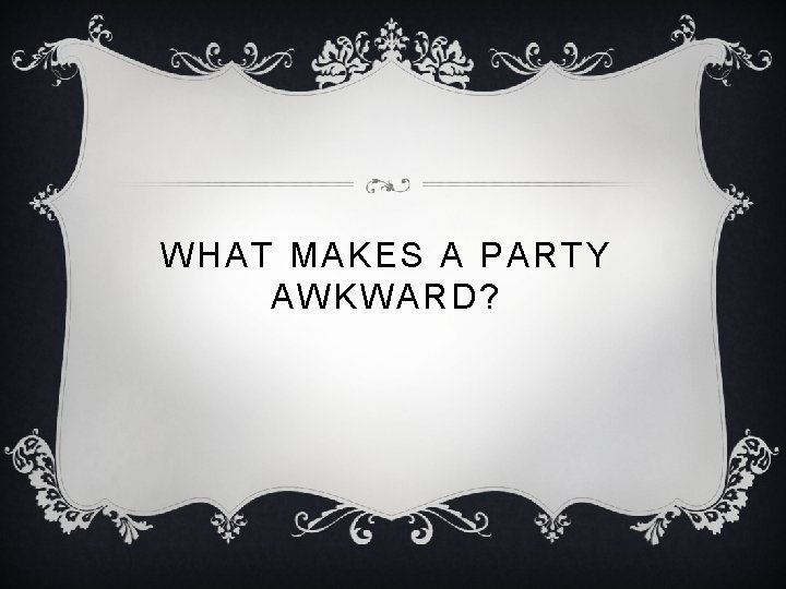WHAT MAKES A PARTY AWKWARD? 