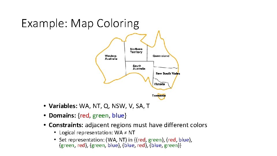 Example: Map Coloring • Variables: WA, NT, Q, NSW, V, SA, T • Domains:
