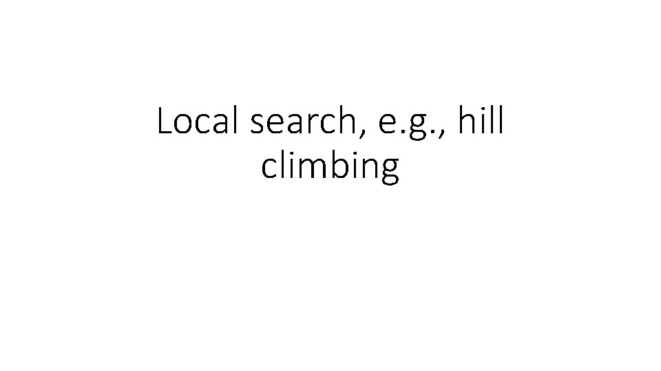 Local search, e. g. , hill climbing Local search, e. g. , hill climbing