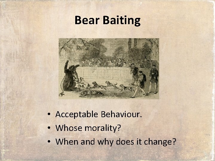 Bear Baiting • Acceptable Behaviour. • Whose morality? • When and why does it