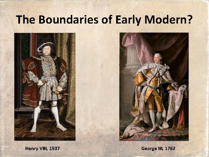 The Boundaries of Early Modern? Henry VIII, 1537 George III, 1762 