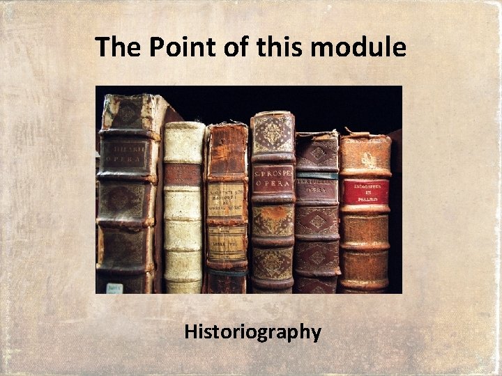 The Point of this module Historiography 