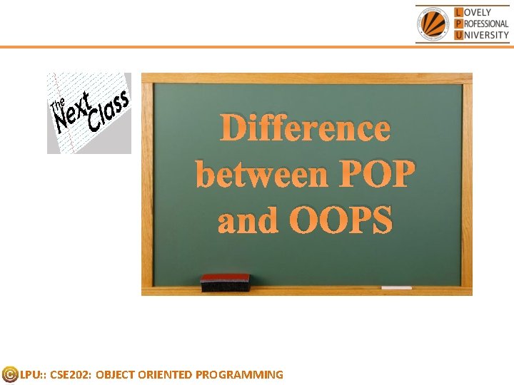 Difference between POP and OOPS LPU: : CSE 202: OBJECT ORIENTED PROGRAMMING Difference between POP and OOPS LPU: : CSE 202: OBJECT ORIENTED PROGRAMMING
