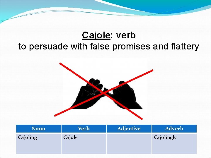 Cajole: verb to persuade with false promises and flattery Noun Cajoling Verb Cajole Adjective