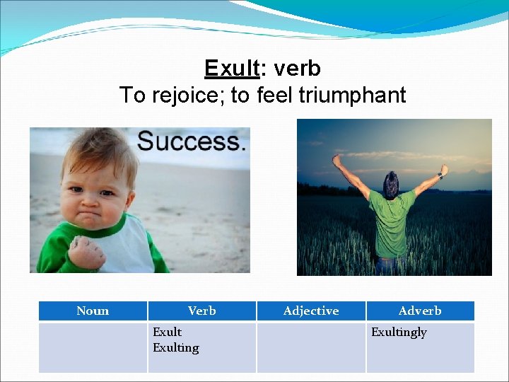 Exult: verb To rejoice; to feel triumphant Noun Verb Exulting Adjective Adverb Exultingly 