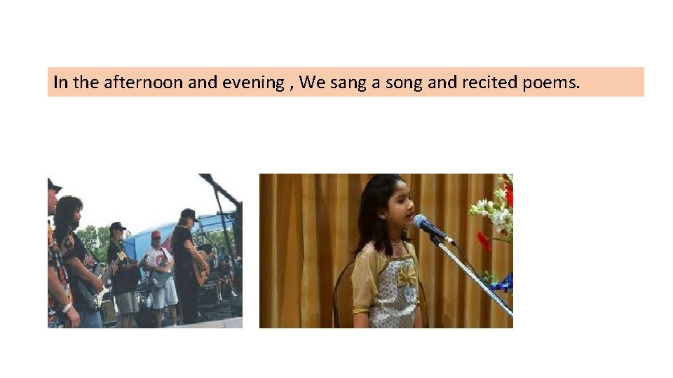 In the afternoon and evening , We sang a song and recited poems. 