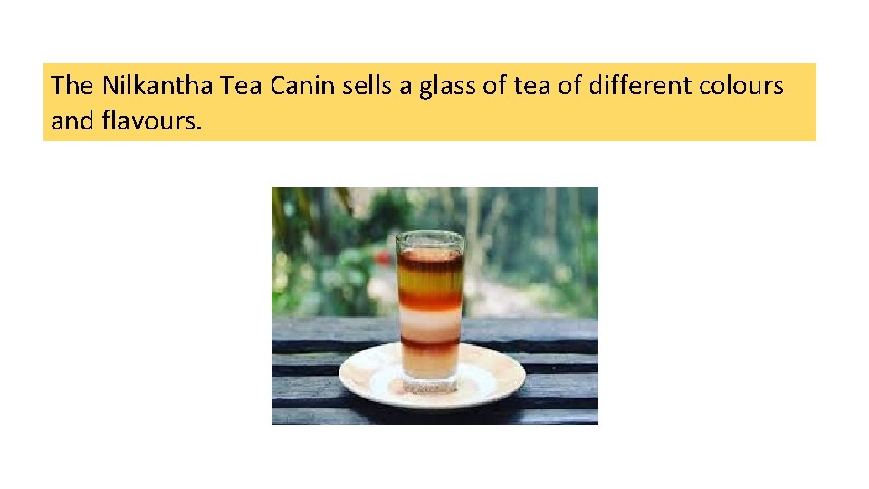 The Nilkantha Tea Canin sells a glass of tea of different colours and flavours.