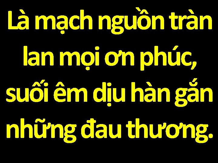 Là mạch nguồn tràn lan mọi ơn phúc, suối êm dịu hàn gắn những