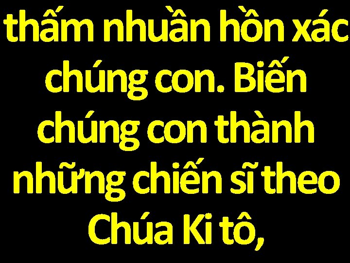 thấm nhuần hồn xác chúng con. Biến chúng con thành những chiến sĩ theo