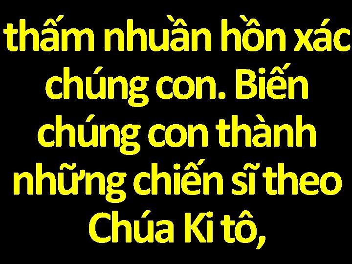 thấm nhuần hồn xác chúng con. Biến chúng con thành những chiến sĩ theo