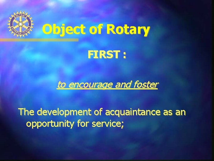 Object of Rotary FIRST : to encourage and foster The development of acquaintance as