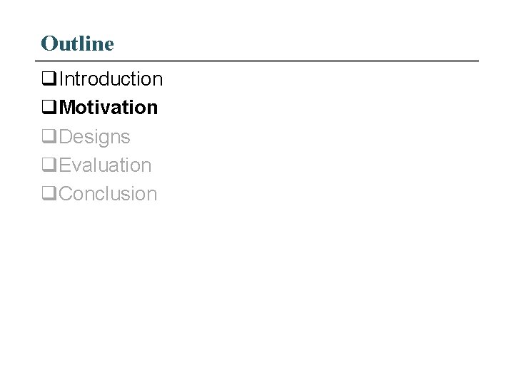 Outline q. Introduction q. Motivation q. Designs q. Evaluation q. Conclusion 