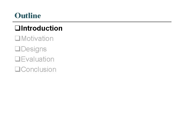 Outline q. Introduction q. Motivation q. Designs q. Evaluation q. Conclusion 