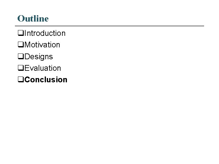 Outline q. Introduction q. Motivation q. Designs q. Evaluation q. Conclusion 