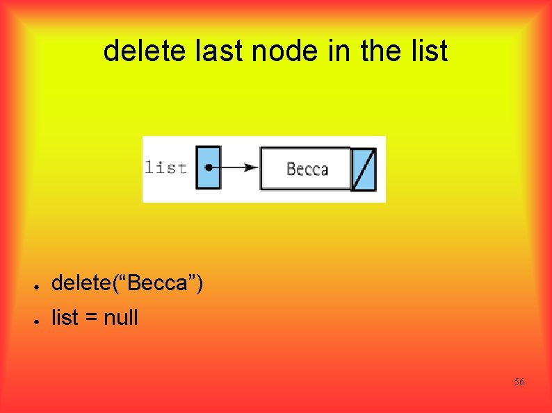 delete last node in the list ● delete(“Becca”) ● list = null 56 