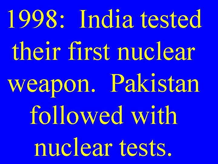 1998: India tested their first nuclear weapon. Pakistan followed with nuclear tests. 