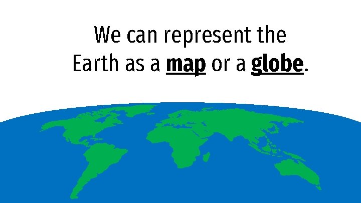 We can represent the Earth as a map or a globe. 