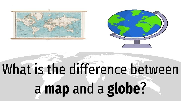 What is the difference between a map and a globe? 