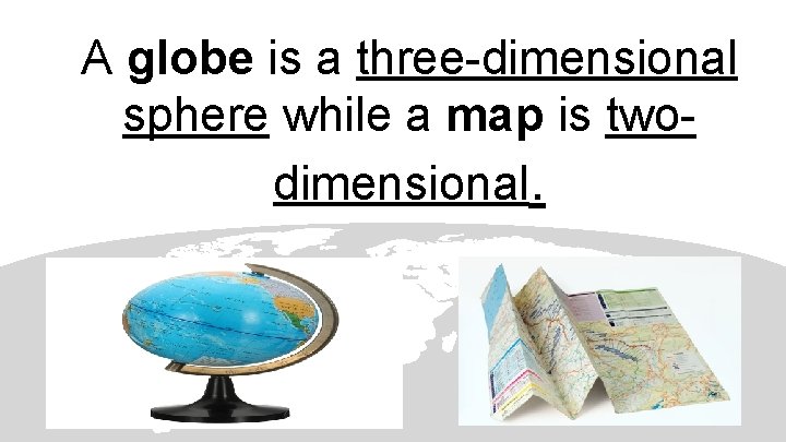 A globe is a three-dimensional sphere while a map is twodimensional. 