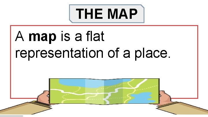 THE MAP A map is a flat representation of a place. 