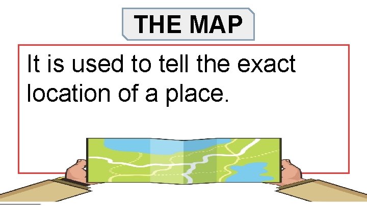 THE MAP It is used to tell the exact location of a place. 