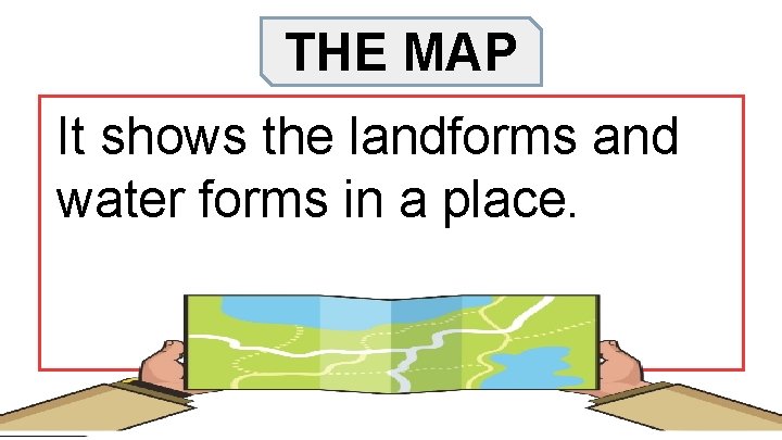 THE MAP It shows the landforms and water forms in a place. 