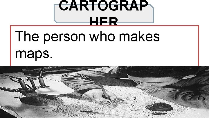 CARTOGRAP HER The person who makes maps. 