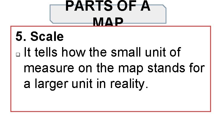PARTS OF A MAP 5. Scale q It tells how the small unit of