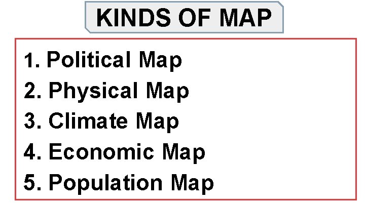 KINDS OF MAP 1. Political Map 2. Physical Map 3. Climate Map 4. Economic