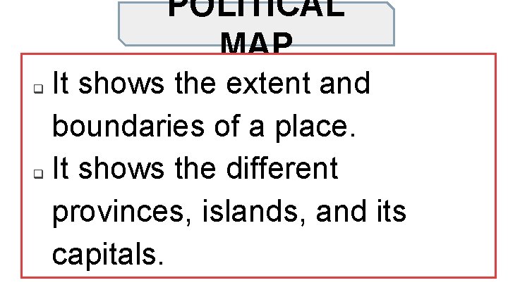 POLITICAL MAP It shows the extent and boundaries of a place. q It shows