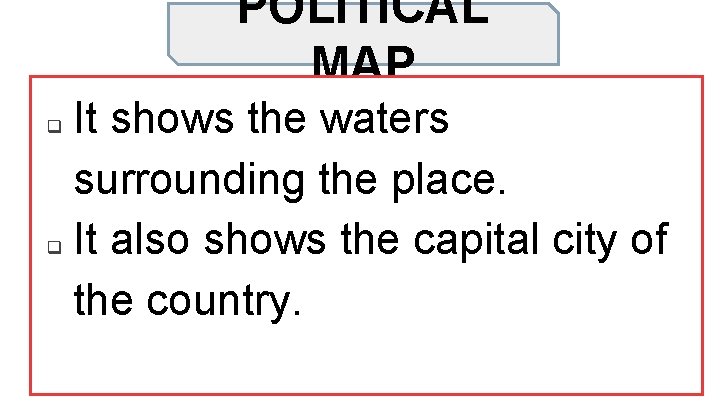 POLITICAL MAP It shows the waters surrounding the place. q It also shows the