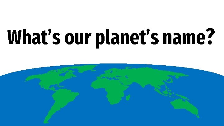 What’s our planet’s name? 