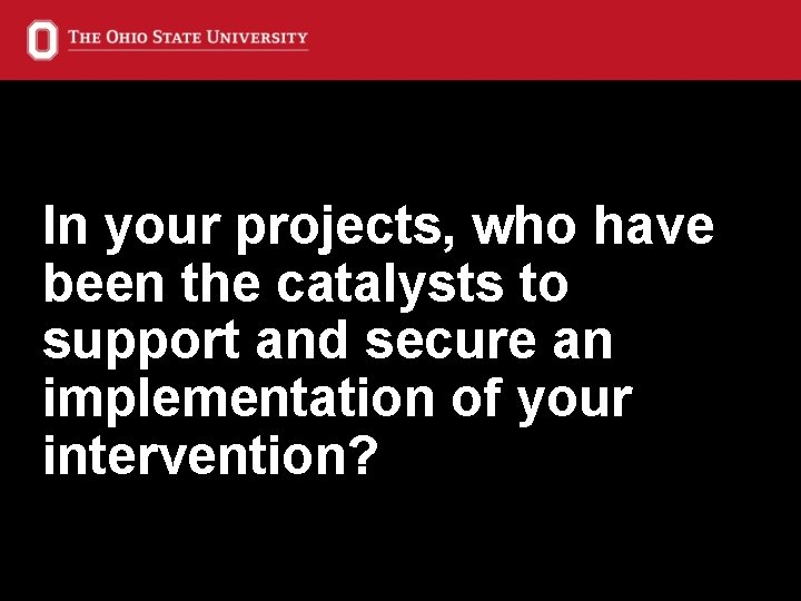 In your projects, who have been the catalysts to support and secure an implementation