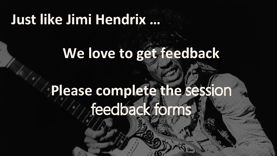 Just like Jimi Hendrix … We love to get feedback Please complete the session