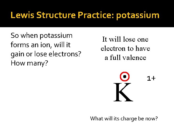 Lewis Structure Practice: potassium So when potassium forms an ion, will it gain or