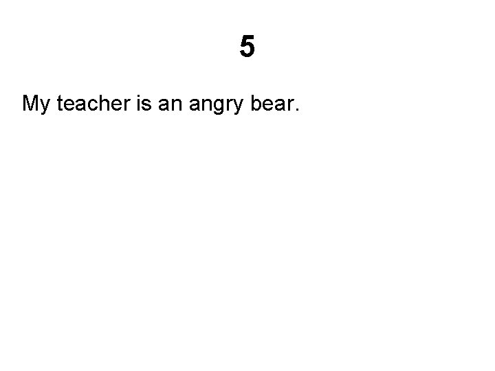 5 My teacher is an angry bear. 