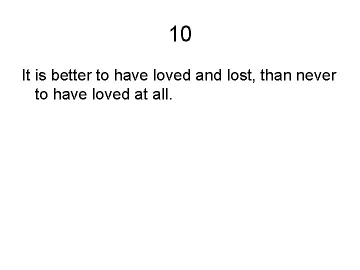 10 It is better to have loved and lost, than never to have loved