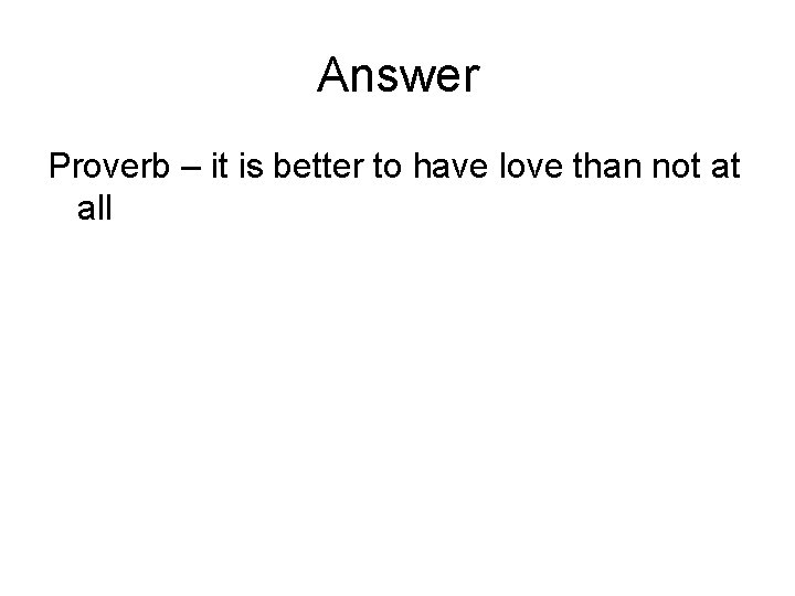 Answer Proverb – it is better to have love than not at all 