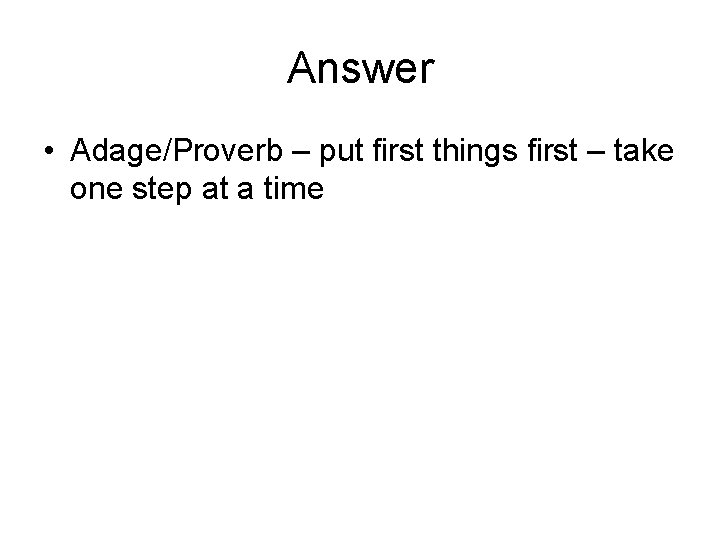 Answer • Adage/Proverb – put first things first – take one step at a