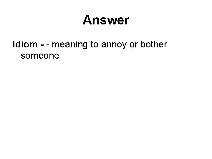 Answer Idiom - - meaning to annoy or bother someone 