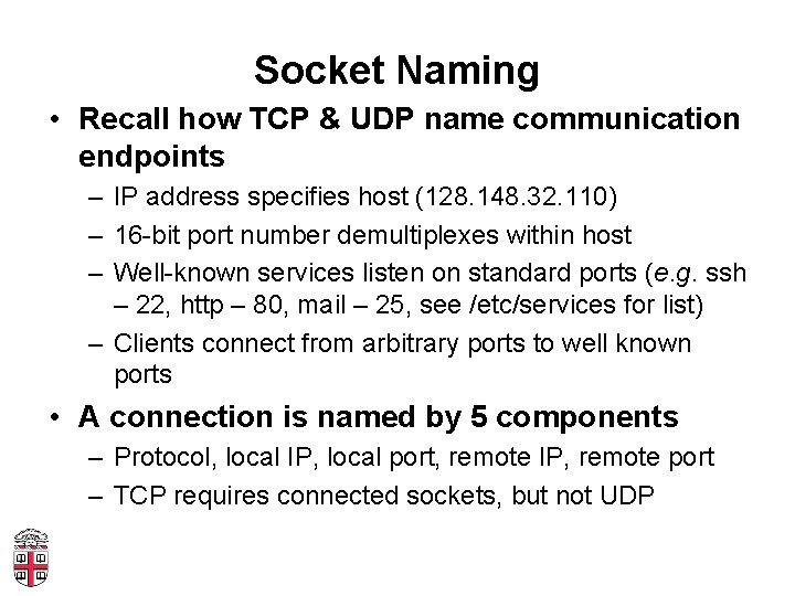 Socket Naming • Recall how TCP & UDP name communication endpoints – IP address