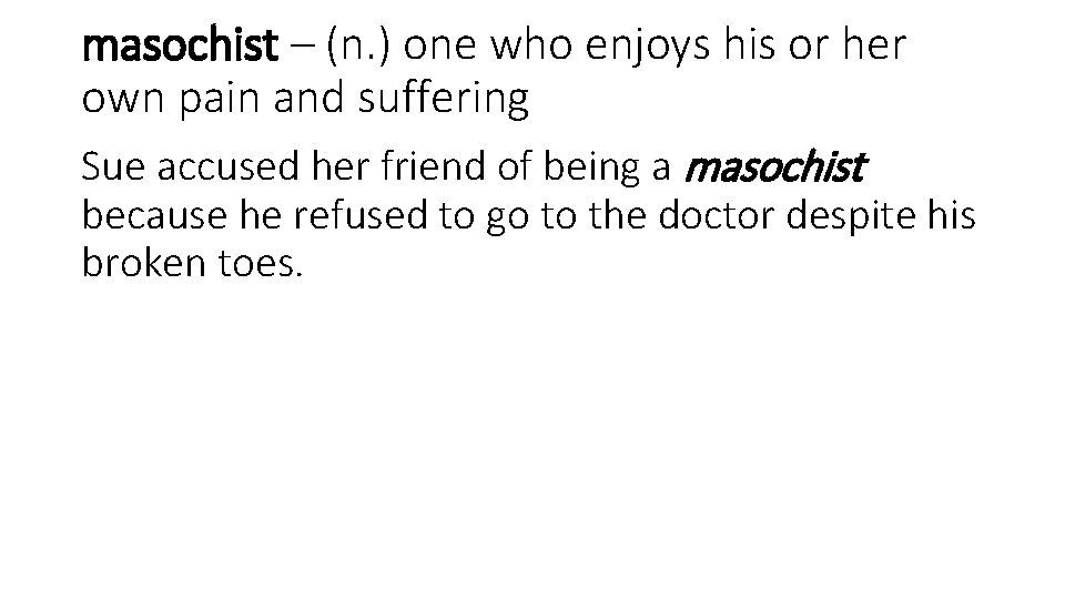 masochist – (n. ) one who enjoys his or her own pain and suffering