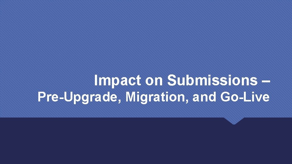 Impact on Submissions – Pre-Upgrade, Migration, and Go-Live 