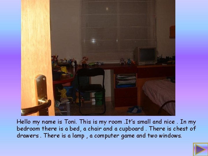 Hello my name is Toni. This is my room. It’s small and nice. In