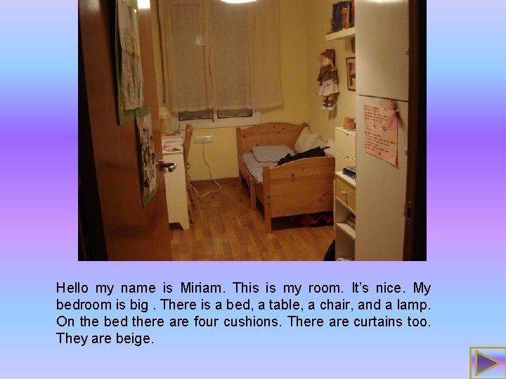 Hello my name is Miriam. This is my room. It’s nice. My bedroom is