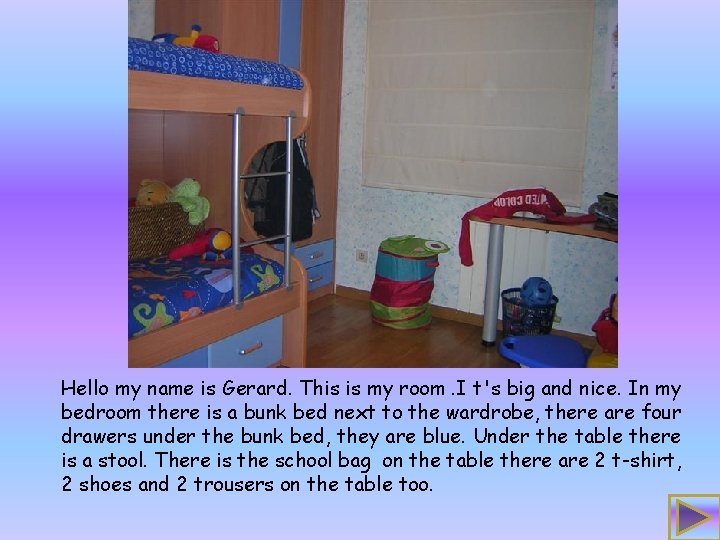 Hello my name is Gerard. This is my room. I t's big and nice.