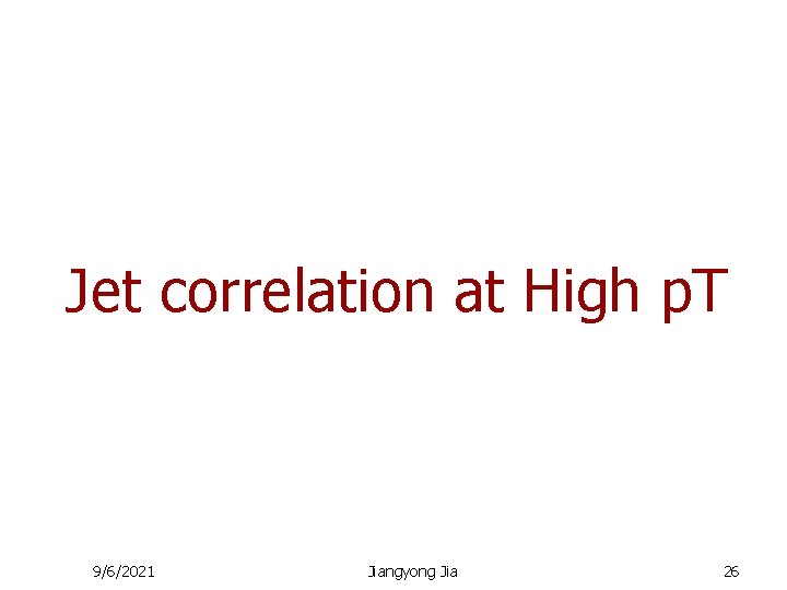 Jet correlation at High p. T 9/6/2021 Jiangyong Jia 26 