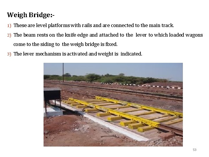 Weigh Bridge: 1) These are level platforms with rails and are connected to the
