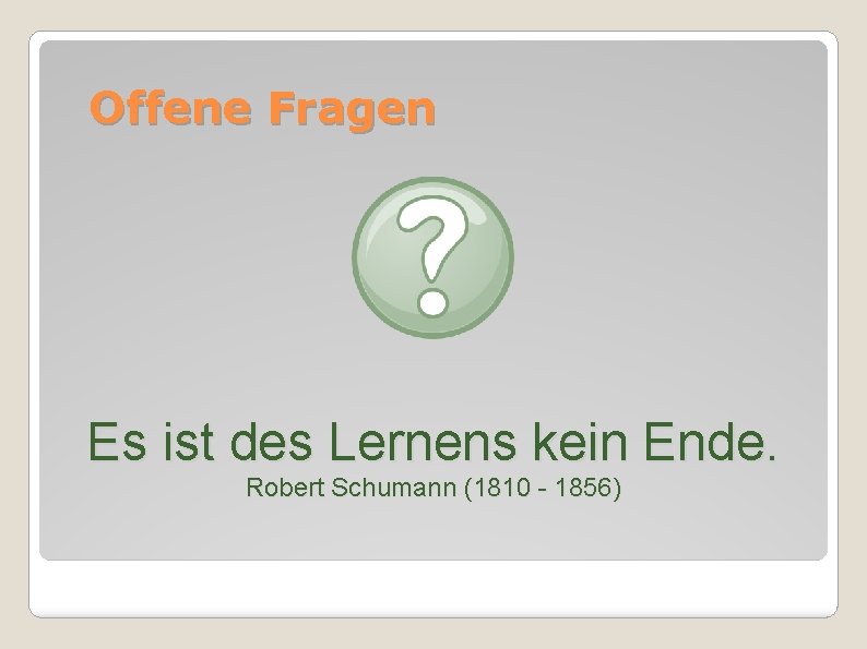 Offene Fragen Es ist des Lernens kein Ende. Robert Schumann (1810 - 1856) 